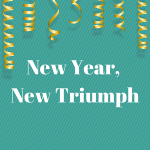 New Year, New Triumph in white lettering on blue background with gold streamers